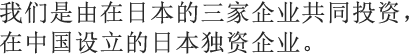 我们是由在日本的三家企业共同投资，在中国设立的日本独资企业。